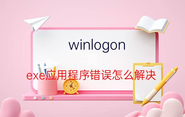 winlogon.exe应用程序错误怎么解决 winlogon.exe应用程序错误解决方法